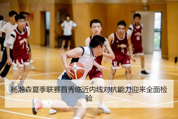 杨瀚森夏季联赛首秀临近内线对抗能力迎来全面检验 - HTH