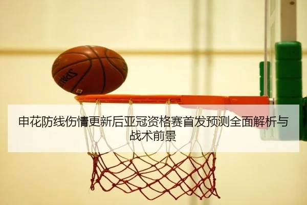 申花防线伤情更新后亚冠资格赛首发预测全面解析与战术前景 - huatihui