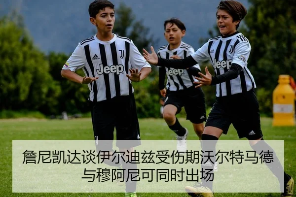 詹尼凯达谈伊尔迪兹受伤期沃尔特马德与穆阿尼可同时出场 - huatihui