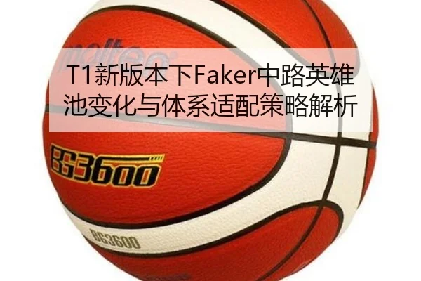 T1新版本下Faker中路英雄池变化与体系适配策略解析 - huatihui